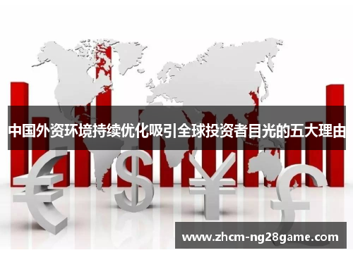 中国外资环境持续优化吸引全球投资者目光的五大理由