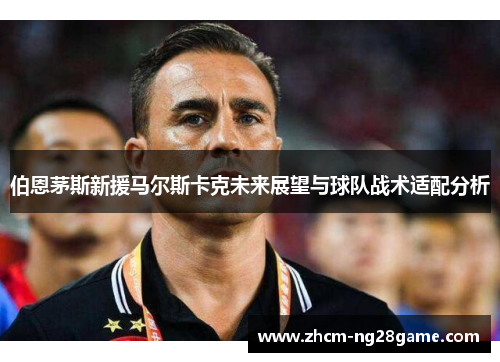 伯恩茅斯新援马尔斯卡克未来展望与球队战术适配分析