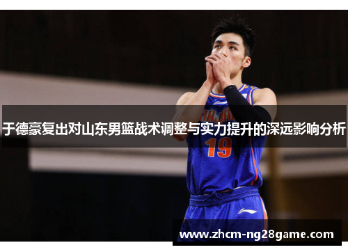 于德豪复出对山东男篮战术调整与实力提升的深远影响分析