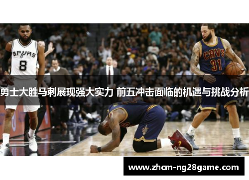 勇士大胜马刺展现强大实力 前五冲击面临的机遇与挑战分析