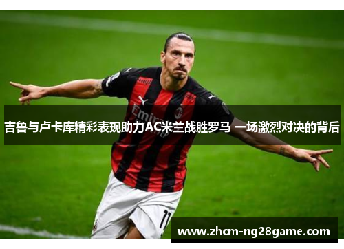 吉鲁与卢卡库精彩表现助力AC米兰战胜罗马 一场激烈对决的背后