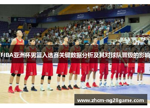 FIBA亚洲杯男篮入选赛关键数据分析及其对球队晋级的影响