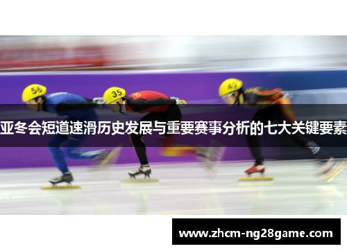 亚冬会短道速滑历史发展与重要赛事分析的七大关键要素