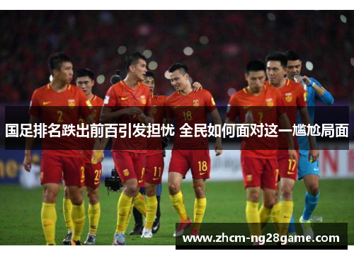 国足排名跌出前百引发担忧 全民如何面对这一尴尬局面