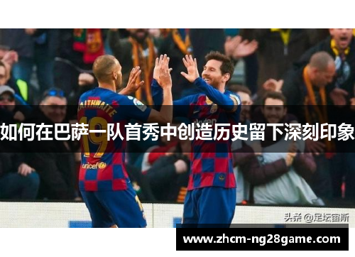 如何在巴萨一队首秀中创造历史留下深刻印象