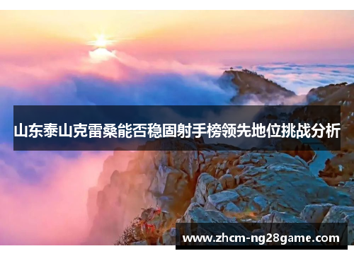 山东泰山克雷桑能否稳固射手榜领先地位挑战分析