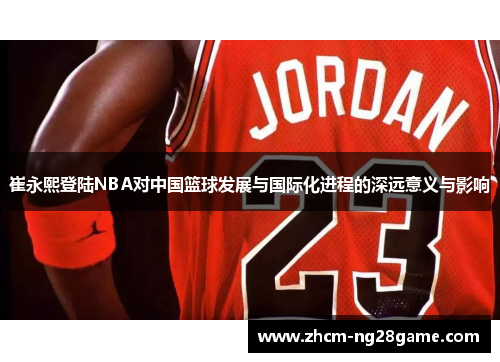 崔永熙登陆NBA对中国篮球发展与国际化进程的深远意义与影响
