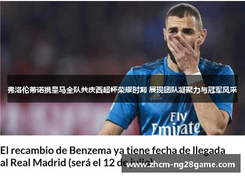 弗洛伦蒂诺携皇马全队共庆西超杯荣耀时刻 展现团队凝聚力与冠军风采