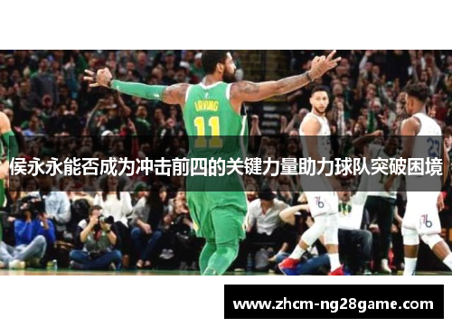 侯永永能否成为冲击前四的关键力量助力球队突破困境