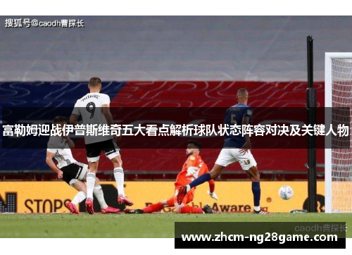 富勒姆迎战伊普斯维奇五大看点解析球队状态阵容对决及关键人物