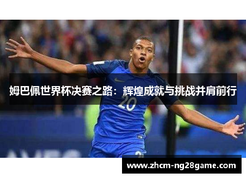 姆巴佩世界杯决赛之路：辉煌成就与挑战并肩前行