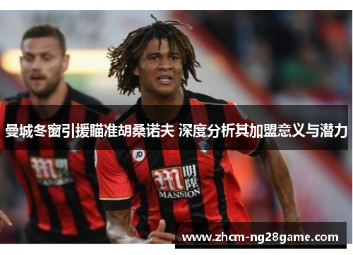 曼城冬窗引援瞄准胡桑诺夫 深度分析其加盟意义与潜力