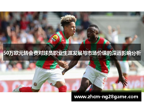 50万欧元转会费对球员职业生涯发展与市场价值的深远影响分析