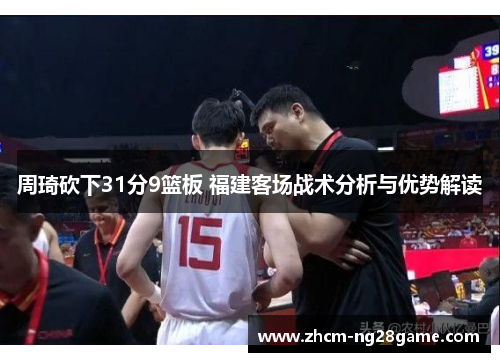 周琦砍下31分9篮板 福建客场战术分析与优势解读