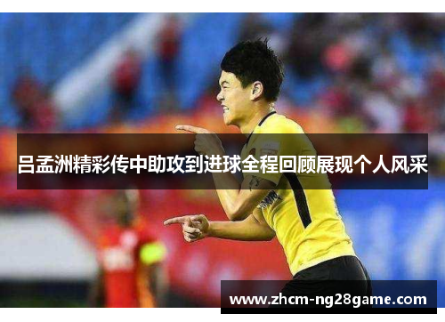 吕孟洲精彩传中助攻到进球全程回顾展现个人风采