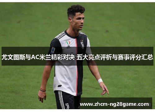 尤文图斯与AC米兰精彩对决 五大亮点评析与赛事评分汇总
