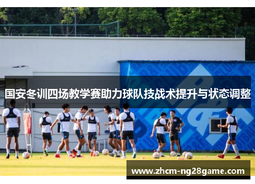 国安冬训四场教学赛助力球队技战术提升与状态调整