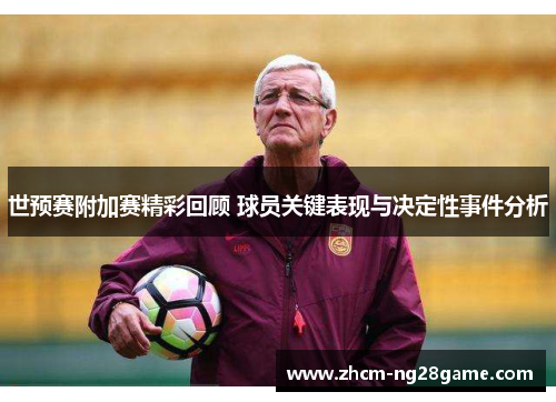 世预赛附加赛精彩回顾 球员关键表现与决定性事件分析