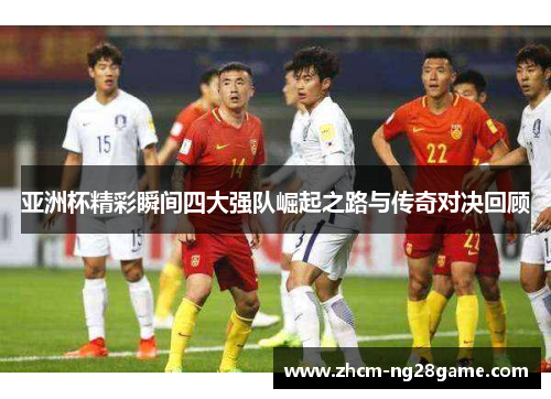 亚洲杯精彩瞬间四大强队崛起之路与传奇对决回顾