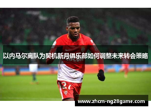 以内马尔离队为契机新月俱乐部如何调整未来转会策略