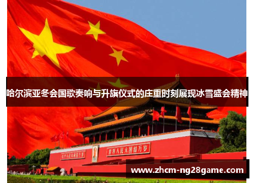 哈尔滨亚冬会国歌奏响与升旗仪式的庄重时刻展现冰雪盛会精神