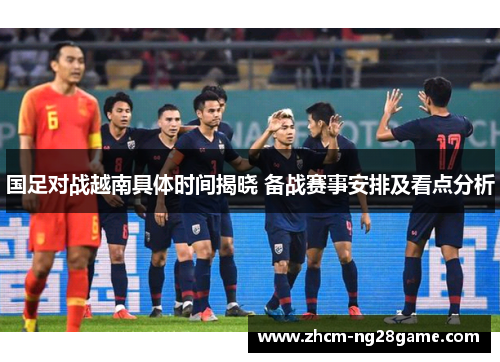 国足对战越南具体时间揭晓 备战赛事安排及看点分析