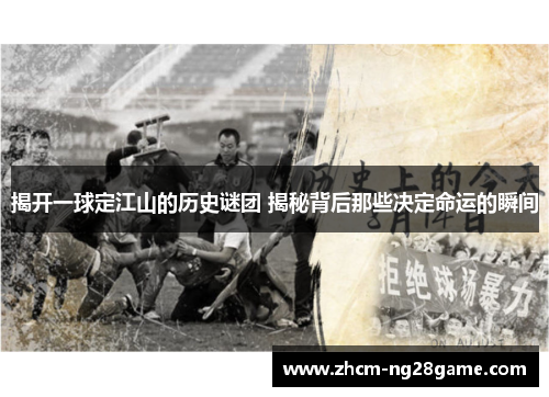 揭开一球定江山的历史谜团 揭秘背后那些决定命运的瞬间