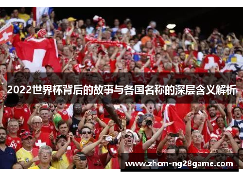 2022世界杯背后的故事与各国名称的深层含义解析