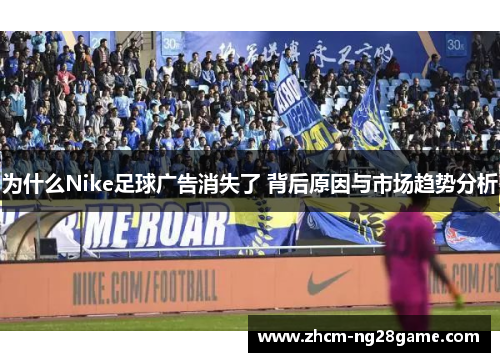 为什么Nike足球广告消失了 背后原因与市场趋势分析