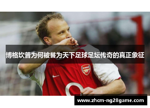 博格坎普为何被誉为天下足球足坛传奇的真正象征