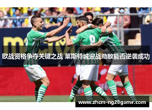 欧战资格争夺关键之战 莱斯特城迎战劲敌能否逆袭成功
