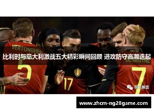 比利时与意大利激战五大精彩瞬间回顾 进攻防守高潮迭起