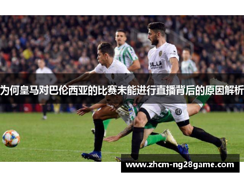 为何皇马对巴伦西亚的比赛未能进行直播背后的原因解析