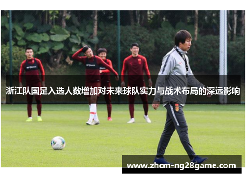 浙江队国足入选人数增加对未来球队实力与战术布局的深远影响