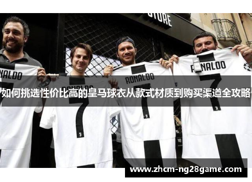 如何挑选性价比高的皇马球衣从款式材质到购买渠道全攻略