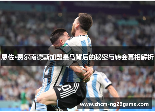 恩佐·费尔南德斯加盟皇马背后的秘密与转会真相解析