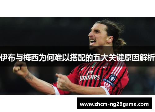 伊布与梅西为何难以搭配的五大关键原因解析