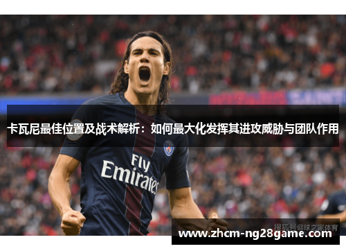 卡瓦尼最佳位置及战术解析：如何最大化发挥其进攻威胁与团队作用