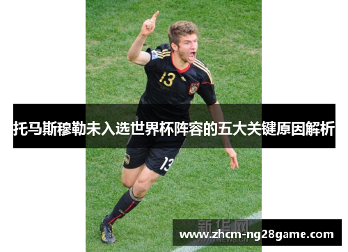 托马斯穆勒未入选世界杯阵容的五大关键原因解析