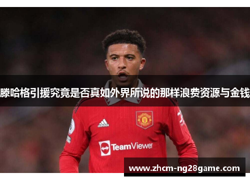 滕哈格引援究竟是否真如外界所说的那样浪费资源与金钱