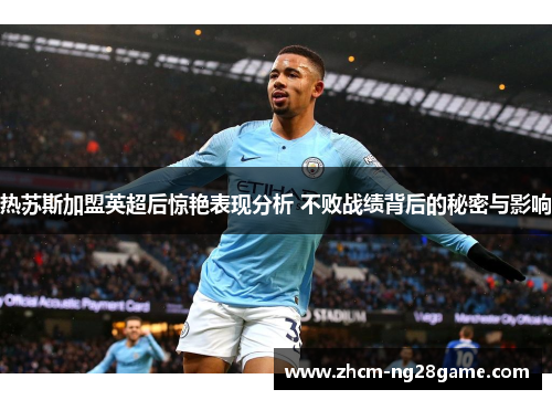 热苏斯加盟英超后惊艳表现分析 不败战绩背后的秘密与影响