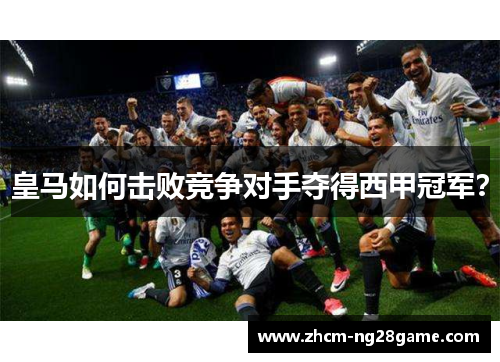 皇马如何击败竞争对手夺得西甲冠军？