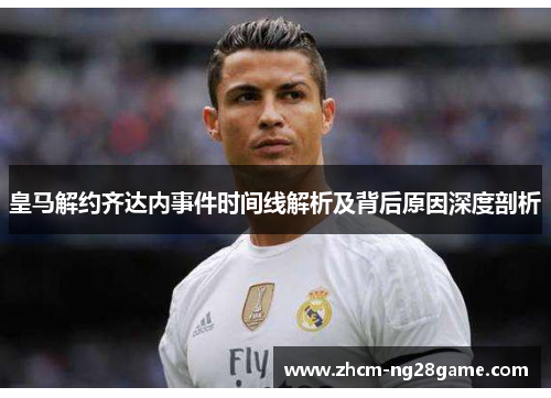 皇马解约齐达内事件时间线解析及背后原因深度剖析