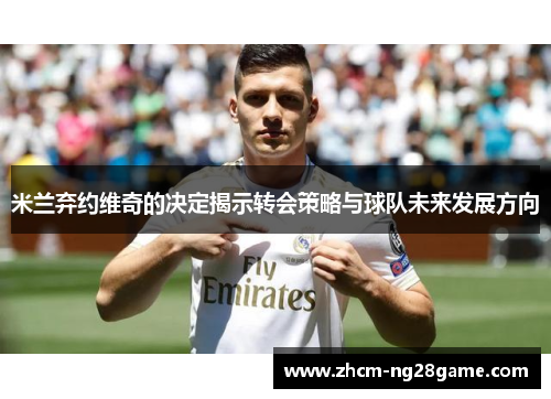 米兰弃约维奇的决定揭示转会策略与球队未来发展方向