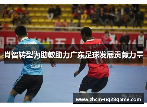肖智转型为助教助力广东足球发展贡献力量