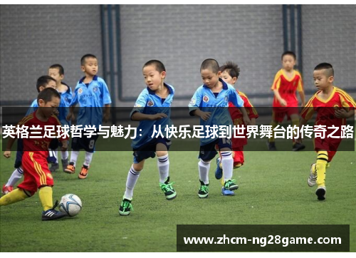 英格兰足球哲学与魅力：从快乐足球到世界舞台的传奇之路