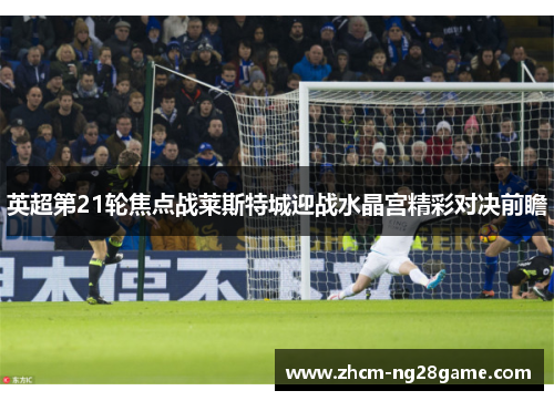 英超第21轮焦点战莱斯特城迎战水晶宫精彩对决前瞻