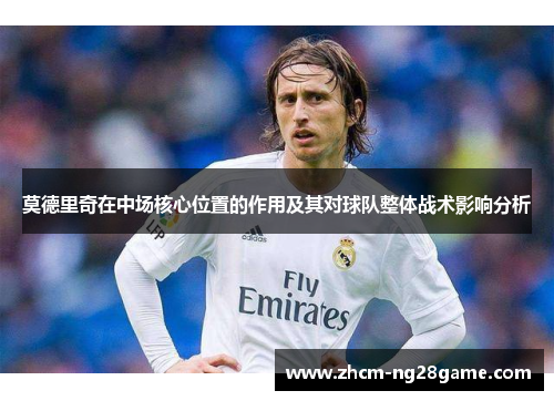 莫德里奇在中场核心位置的作用及其对球队整体战术影响分析