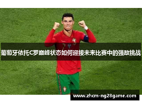 葡萄牙依托C罗巅峰状态如何迎接未来比赛中的强敌挑战