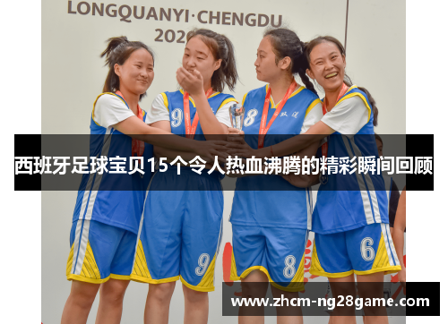 西班牙足球宝贝15个令人热血沸腾的精彩瞬间回顾